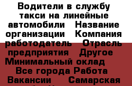 Водители в службу такси на линейные автомобили › Название организации ­ Компания-работодатель › Отрасль предприятия ­ Другое › Минимальный оклад ­ 1 - Все города Работа » Вакансии   . Самарская обл.,Чапаевск г.